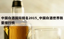 中国白酒国际排名2015_中国白酒世界销量排行榜