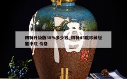 四特升级版38%多少钱_四特45度珍藏版瓶中瓶 价格